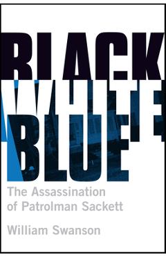 Coperta cărții 'Black White Blue: The Assassination of Patrolman James Sackett - William Swanson'