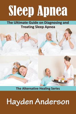 Sleep Apnea: The Ultimate Guide on Diagnosing and Treating Sleep Apnea: The Alternative Healing Series - Hayden Anderson