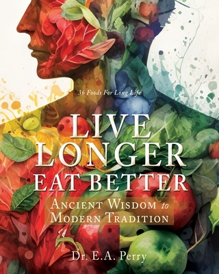 Live Longer Eat Better: Ancient Wisdom to Modern Tradition - E. A. Perry