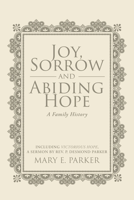 Joy, Sorrow and Abiding Hope (A Family History): Including Victorious Hope, a sermon by Rev. P. Desmond Parker - Mary E. Parker