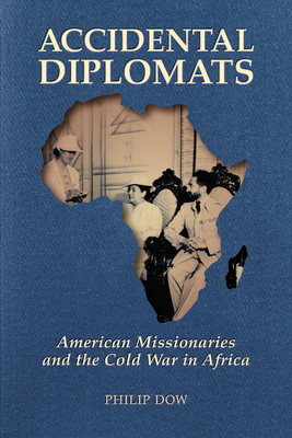 Accidental Diplomats: American Missionaries and the Cold War in Africa - Phil Dow