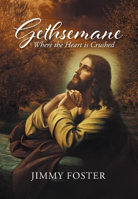 Gethsemane: Where the Heart is Crushed - Jimmy Foster