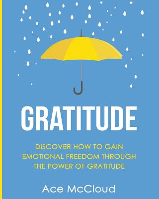 Gratitude: Discover How To Gain Emotional Freedom Through The Power Of Gratitude - Ace Mccloud