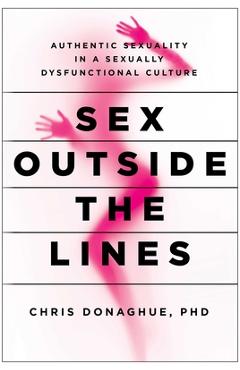 Coperta cărții 'Sex Outside the Lines: Authentic Sexuality in a Sexually Dysfunctional Culture - Chris Donaghue'