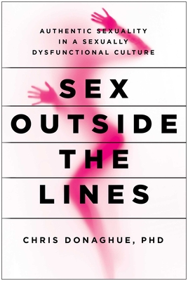 Sex Outside the Lines: Authentic Sexuality in a Sexually Dysfunctional Culture - Chris Donaghue