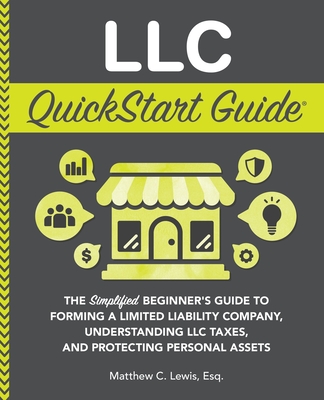 LLC QuickStart Guide: The Simplified Beginner's Guide to Forming a Limited Liability Company, Understanding LLC Taxes, and Protecting Person - Matthew C. Lewis