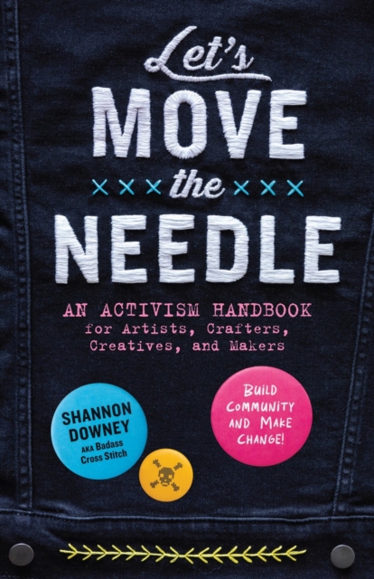 Let's Move the Needle: An Activism Handbook for Artists, Crafters, Creatives, and Makers; Build Community and Make Change! - Shannon Downey