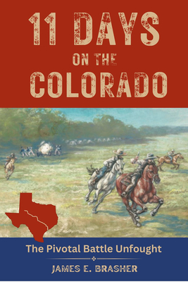 Eleven Days on the Colorado: The Standoff Between the Texian and Mexican Armies and the Pivotal Battle Unfought - James E. Brasher