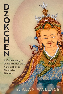 Dzokchen: A Commentary on Dudjom Rinpoch's Illumination of Primordial Wisdom - B. Alan Wallace