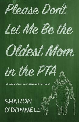 Please Don't Let Me Be the Oldest Mom in the PTA: Stories about mid-life motherhood - Sharon O'donnell