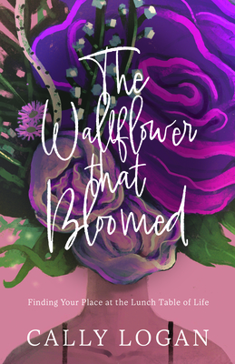 The Wallflower That Bloomed: Finding Your Place at the Lunch Table of Life - Cally Logan