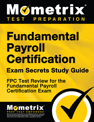 Fundamental Payroll Certification Exam Secrets Study Guide: Fpc Test Review for the Fundamental Payroll Certification Exam - Mometrix Payroll Certification Test Team