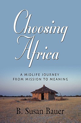 Choosing Africa: A Midlife Journey from Mission to Meaning - B. Susan Bauer