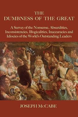 The Dumbness of the Great: A Survey of the Nonsense, Absurdities, Inconsistencies, Illogicalities, Inaccuracies and Idiocies of the World's Outst - Joseph Mccabe