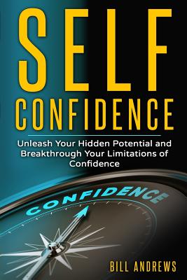 Self Confidence: Unleash Your Hidden Potential and Breakthrough Your Limitations of Confidence - Bill Andrews