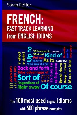 French: Idioms Fast Track Learning for English Speakers: The 100 most used English idioms with 600 phrase examples. - Sarah Retter