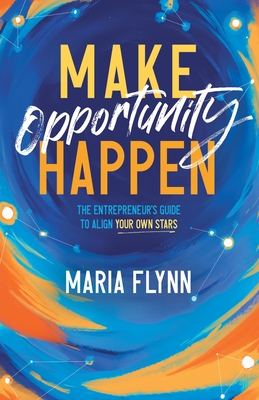 Make Opportunity Happen: The Entrepreneur's Guide to Align Your Own Stars - Maria Flynn