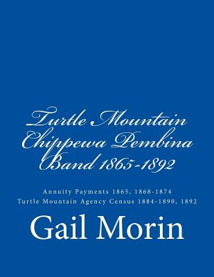 Turtle Mountain Chippewa Pembina Band 1865-1892: Annuity Payments 1865, 1868-1874 Turtle Mountain Agency Census 1884-1890, 1892 - Gail Morin