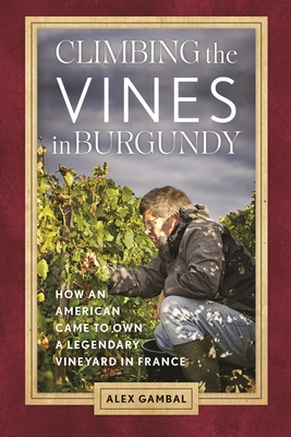Climbing the Vines in Burgundy: How an American Came to Own a Legendary Vineyard in France - Alex Gambal