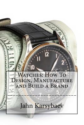 Coperta cărții 'Watches: How To Design, Manufacture and Build a Brand - Jahn Karsybaev'