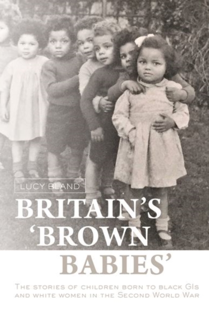 Britain's 'Brown Babies': The Stories of Children Born to Black GIS and White Women in the Second World War - Lucy Bland