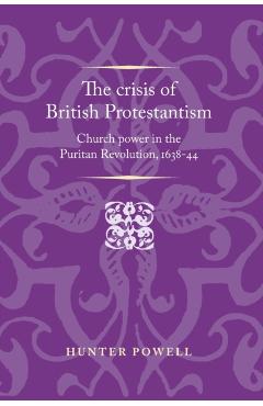 Poza produsului The Crisis of British Protestantism: Church Power in the Puritan Revolution, 1638-44 - Hunter Powell