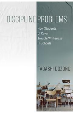 Poza produsului Discipline Problems: How Students of Color Trouble Whiteness in Schools - Tadashi Dozono