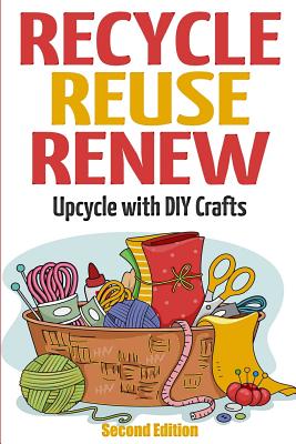 Recycle Reuse Renew: Upcycle With DIY Crafts - Mary Solomon