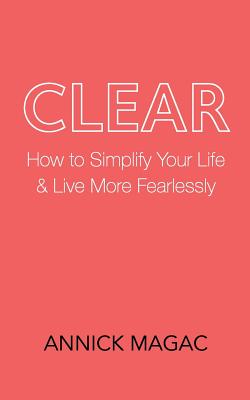 Clear: How to Simplify Your Life and Live More Fearlessly - Annick Magac