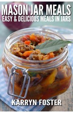 Mason Jar Meals: Easy and Delicious Meals in Jars - Karryn Foster
