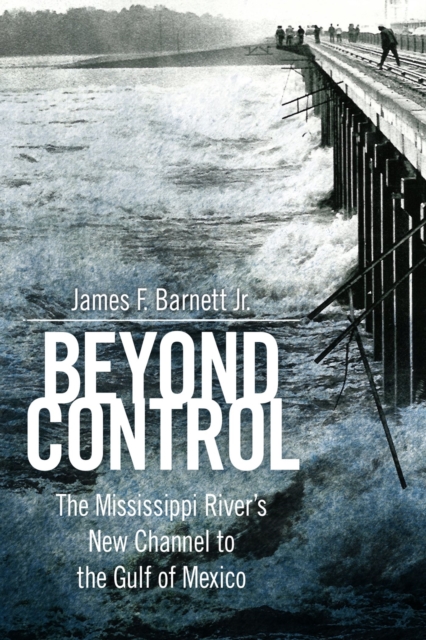 Beyond Control: The Mississippi River's New Channel to the Gulf of Mexico - James F. Barnett