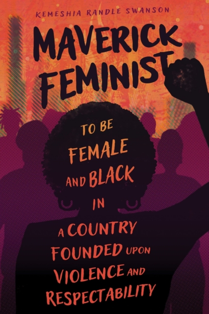 Maverick Feminist: To Be Female and Black in a Country Founded Upon Violence and Respectability - Kemeshia Randle Swanson