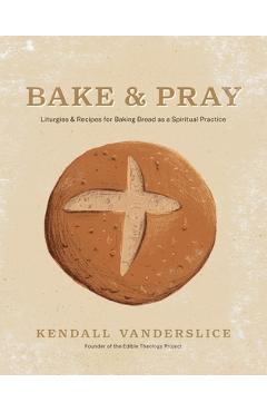 Bake & Pray: Liturgies and Recipes for Baking Bread as a Spiritual Practice - Kendall Vanderslice
