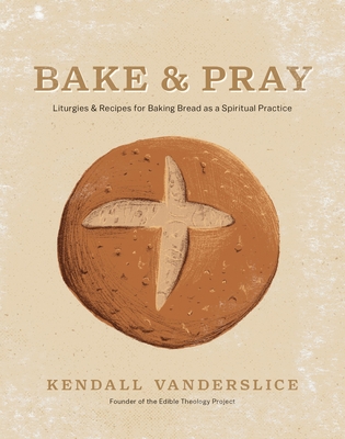 Coperta cărții 'Bake & Pray: Liturgies and Recipes for Baking Bread as a Spiritual Practice - Kendall Vanderslice'