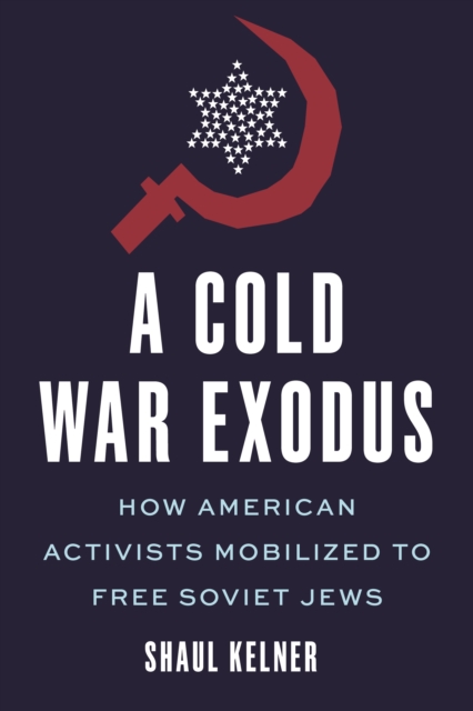 A Cold War Exodus: How American Activists Mobilized to Free Soviet Jews - Shaul Kelner