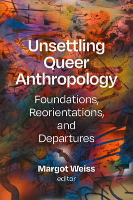 Unsettling Queer Anthropology: Foundations, Reorientations, and Departures - Margot Weiss