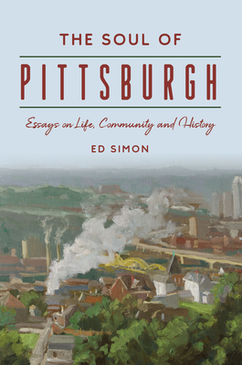 The Soul of Pittsburgh: Essays on Life, Community and History - Ed Simon