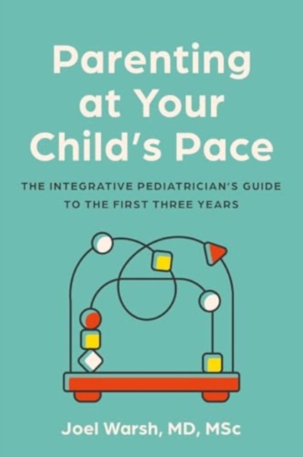 Parenting at Your Child's Pace: The Integrative Pediatrician's Guide to the First Three Years - Joel Warsh