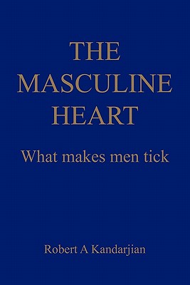 The Masculine Heart: What makes men tick - Robert A. Kandarjian