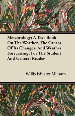 Meteorology; A Text-Book On The Weather, The Causes Of Its Changes, And Weather Forecasting, For The Student And General Reader - Willis Isbister Milham