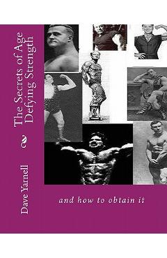 The Secrets of Age Defying Strength: and how to obtain it - Dave Yarnell