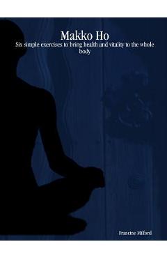 Coperta cărții 'Makko Ho: Six simple exercises to bring health and vitality to the whole body - Francine Milford'