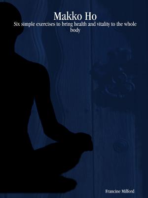 Makko Ho: Six simple exercises to bring health and vitality to the whole body - Francine Milford