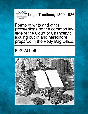 Forms of Writs and Other Proceedings on the Common Law Side of the Court of Chancery: Issuing Out of and Heretofore Prepared in the Petty Bag Office. - F. G. Abbott
