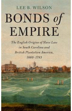 Coperta cărții 'Bonds of Empire: The English Origins of Slave Law in South Carolina and British Plantation America, 1660-1783 - Lee B.'