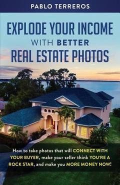 Poza produsului Explode Your Income with Better Real Estate Photos: How to take photos that will connect with your buyer, make your seller think you are a rock star, - Pablo Terreros