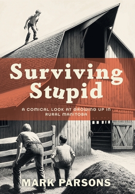 Surviving Stupid: A Comical Look at Growing up in Rural Manitoba - Mark Parsons