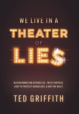 Theater of Lies: Misinformation Divides Us - With Purpose. How to Protect Ourselves, & Why We Must. - Ted Griffith