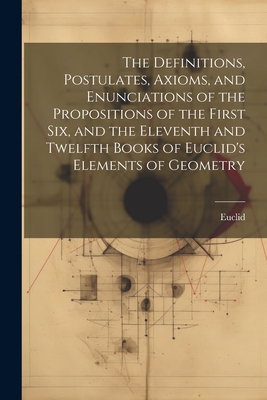 The Definitions, Postulates, Axioms, and Enunciations of the Propositions of the First Six, and the Eleventh and Twelfth Books of Euclid's Elements of - Euclid