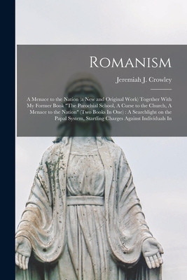 Romanism: A Menace to the Nation (a new and Original Work) Together With my Former Book The Parochial School, A Curse to the Ch - Jeremiah J. Crowley